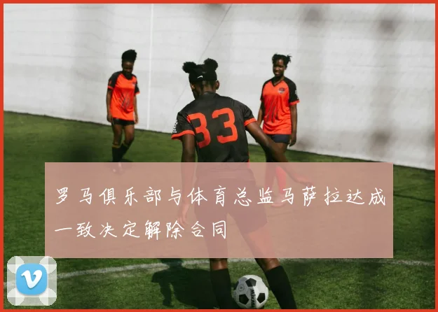 罗马俱乐部与体育总监马萨拉达成一致决定解除合同