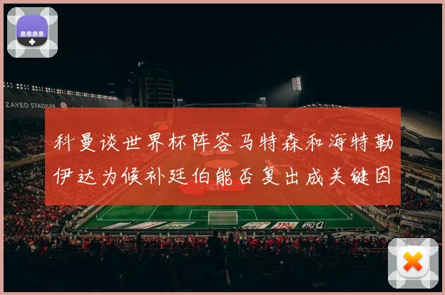 科曼谈世界杯阵容马特森和海特勒伊达为候补廷伯能否复出成关键因素