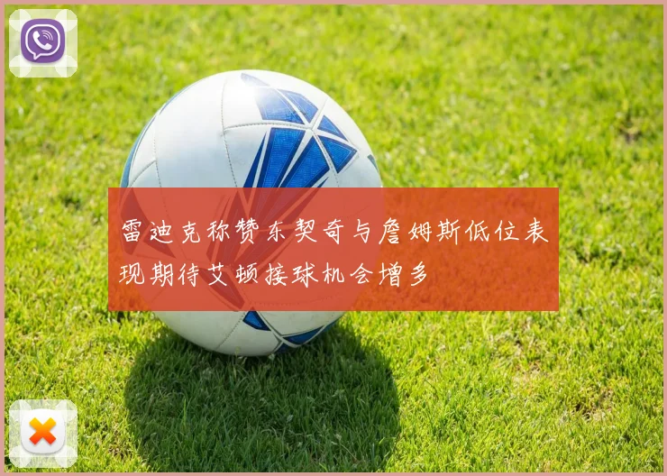 雷迪克称赞东契奇与詹姆斯低位表现期待艾顿接球机会增多