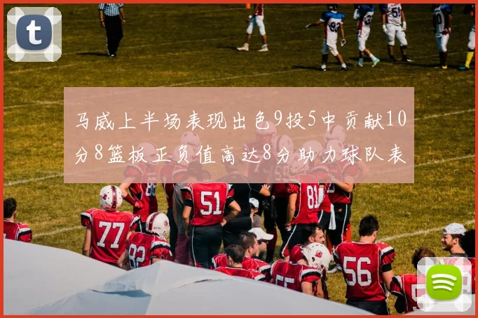 马威上半场表现出色9投5中贡献10分8篮板正负值高达8分助力球队表现