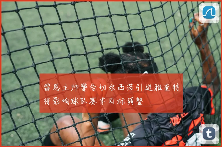 雷恩主帅警告切尔西若引进雅奎特将影响球队赛季目标调整