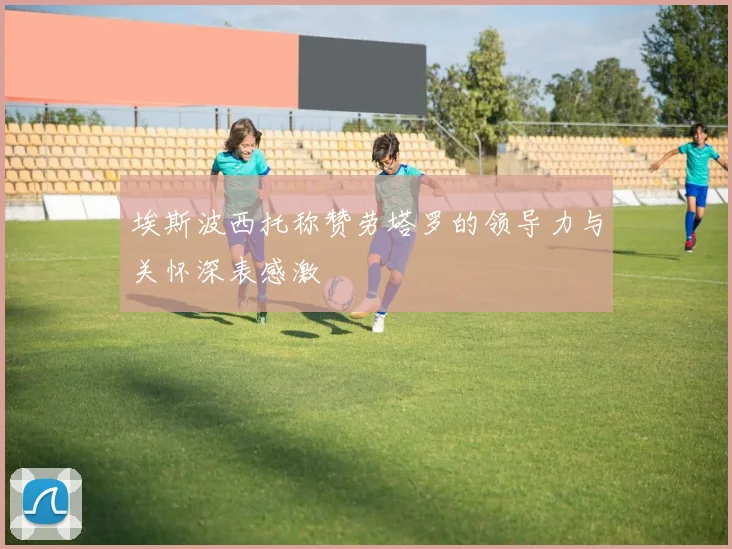 埃斯波西托称赞劳塔罗的领导力与关怀深表感激