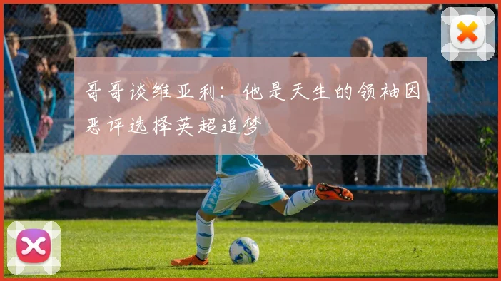 哥哥谈维亚利：他是天生的领袖因恶评选择英超追梦