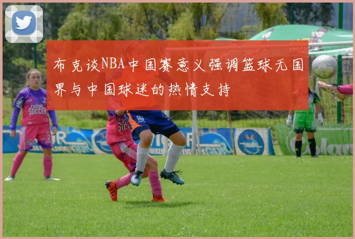 布克谈NBA中国赛意义强调篮球无国界与中国球迷的热情支持