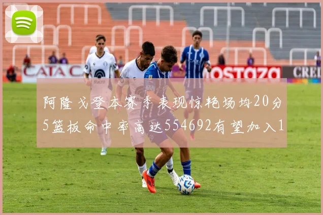 阿隆戈登本赛季表现惊艳场均20分5篮板命中率高达554692有望加入180俱乐部