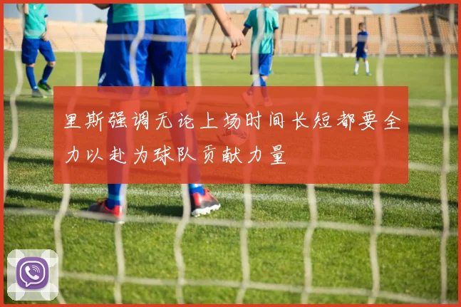 里斯强调无论上场时间长短都要全力以赴为球队贡献力量