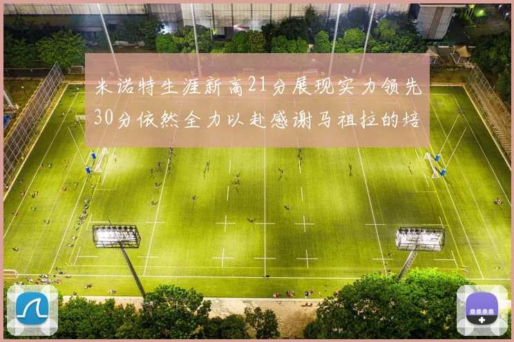 米诺特生涯新高21分展现实力领先30分依然全力以赴感谢马祖拉的培养