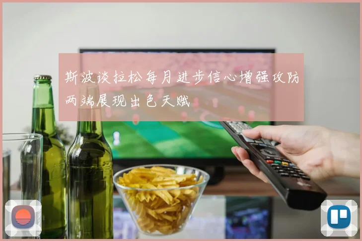 斯波谈拉松每月进步信心增强攻防两端展现出色天赋