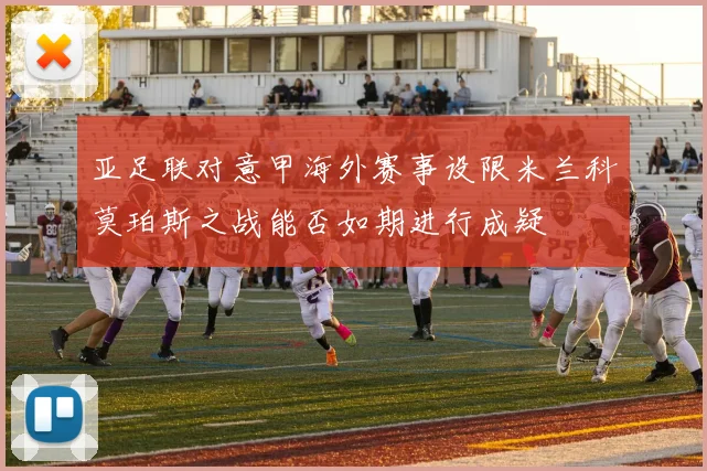 亚足联对意甲海外赛事设限米兰科莫珀斯之战能否如期进行成疑