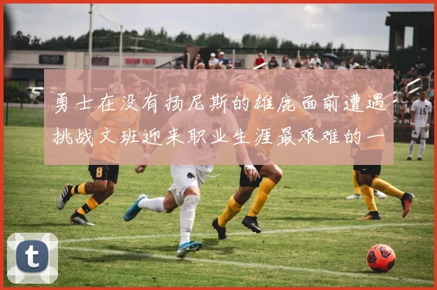 勇士在没有扬尼斯的雄鹿面前遭遇挑战文班迎来职业生涯最艰难的一战
