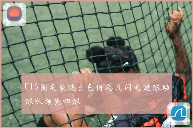 U16国足表现出色何思凡闪电进球助球队领先四球