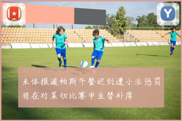 米体报道帕斯午餐迟到遭小法惩罚将在对莱切比赛中坐替补席