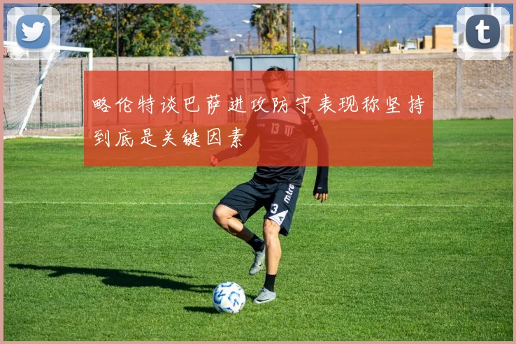 略伦特谈巴萨进攻防守表现称坚持到底是关键因素