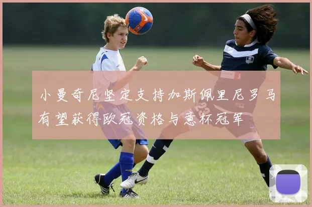 小曼奇尼坚定支持加斯佩里尼罗马有望获得欧冠资格与意杯冠军