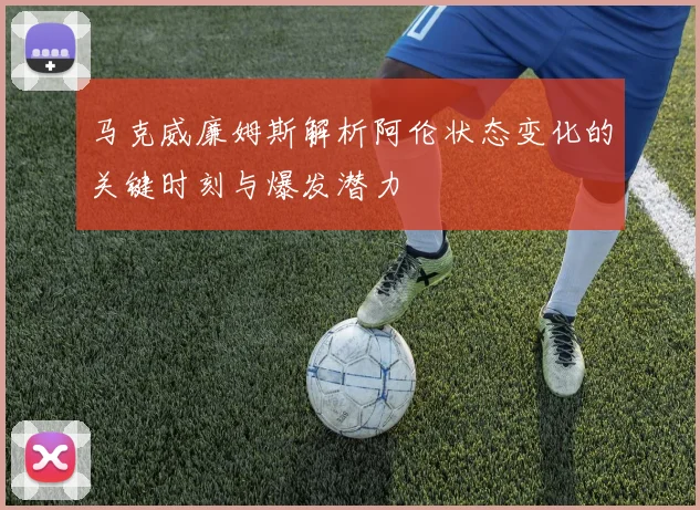 马克威廉姆斯解析阿伦状态变化的关键时刻与爆发潜力