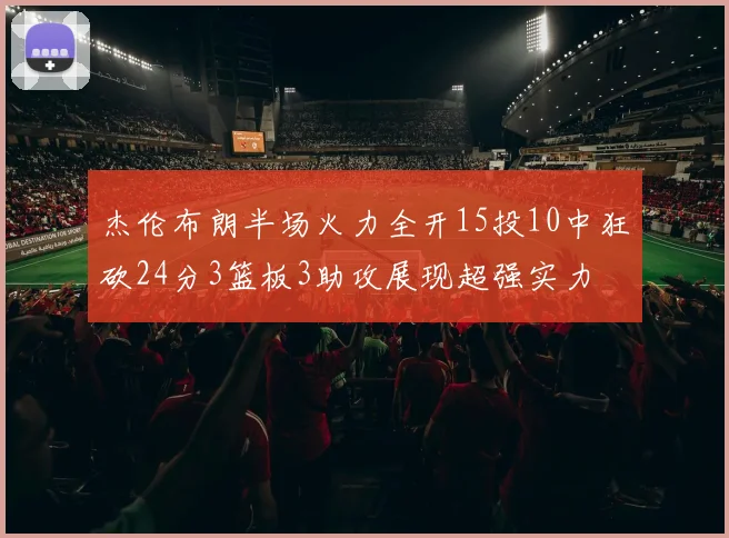 杰伦布朗半场火力全开15投10中狂砍24分3篮板3助攻展现超强实力