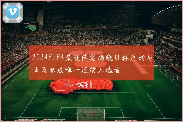 2024FIFA最佳阵容揭晓贝林厄姆与亚马尔成唯一连续入选者