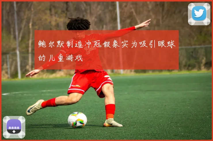 鲍尔默制造冲冠假象实为吸引眼球的儿童游戏