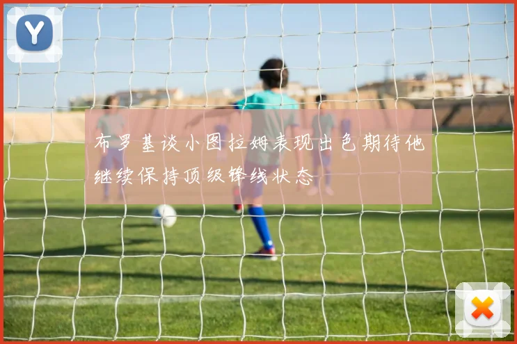布罗基谈小图拉姆表现出色期待他继续保持顶级锋线状态