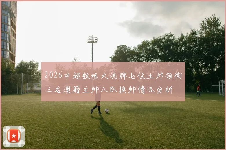 2026中超教练大洗牌七位土帅领衔三名澳籍主帅八队换帅情况分析