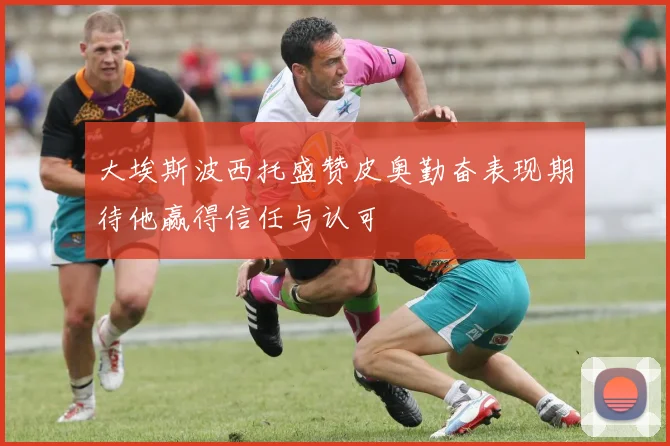 大埃斯波西托盛赞皮奥勤奋表现期待他赢得信任与认可