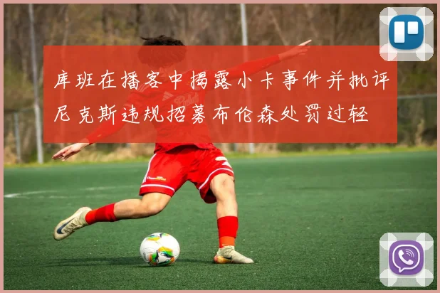 库班在播客中揭露小卡事件并批评尼克斯违规招募布伦森处罚过轻