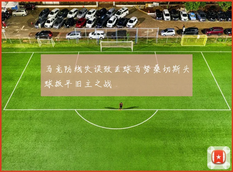 马竞防线失误致丢球马努桑切斯头球扳平旧主之战