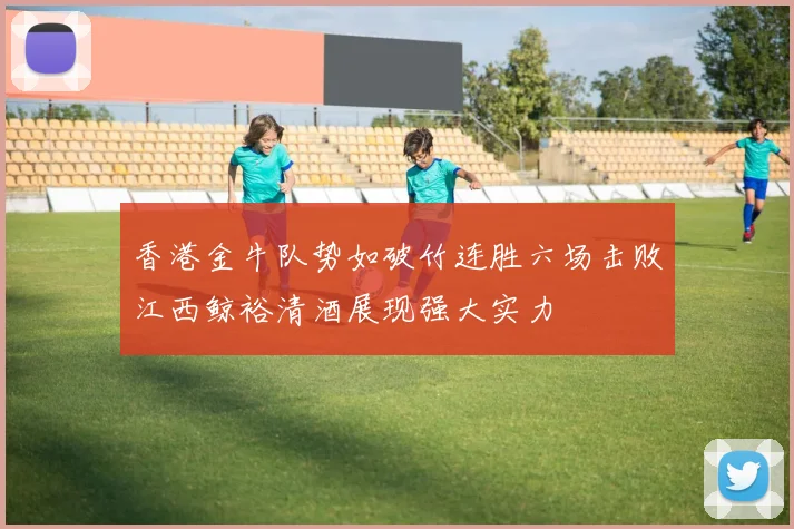 香港金牛队势如破竹连胜六场击败江西鲸裕清酒展现强大实力