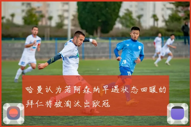 哈曼认为若阿森纳早遇状态回暖的拜仁将被淘汰出欧冠