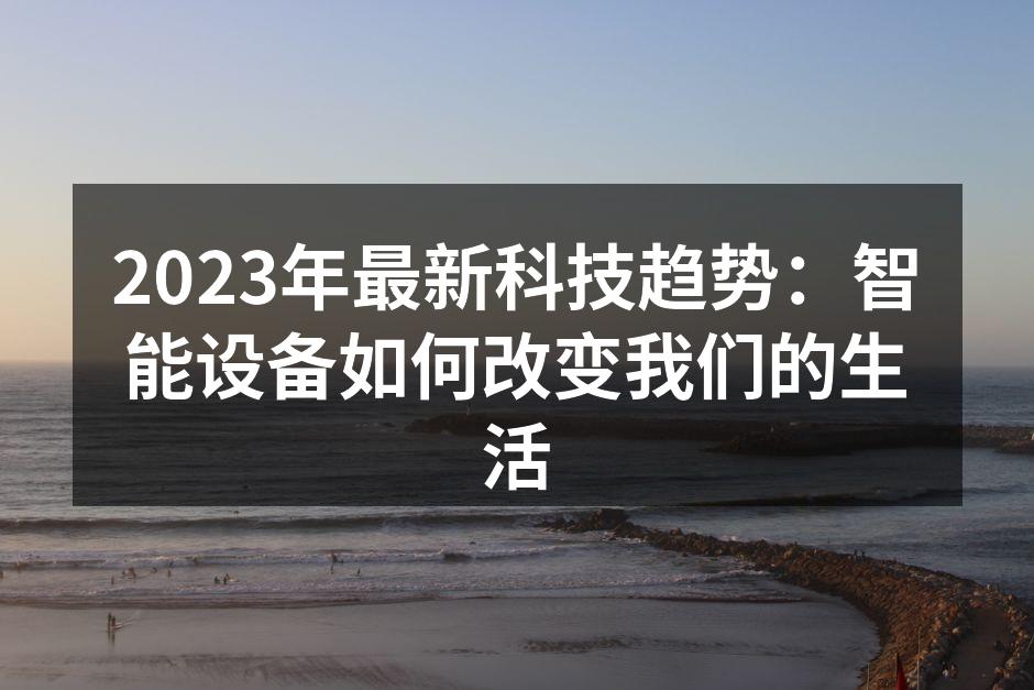 2023年最新科技趋势：智能设备如何改变我们的生活
