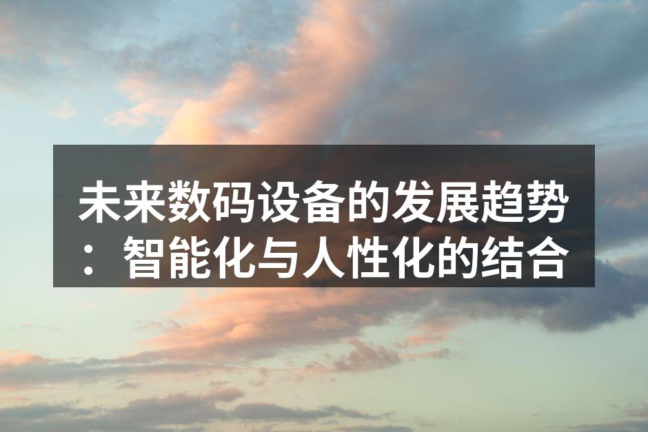 未来数码设备的发展趋势：智能化与人性化的结合