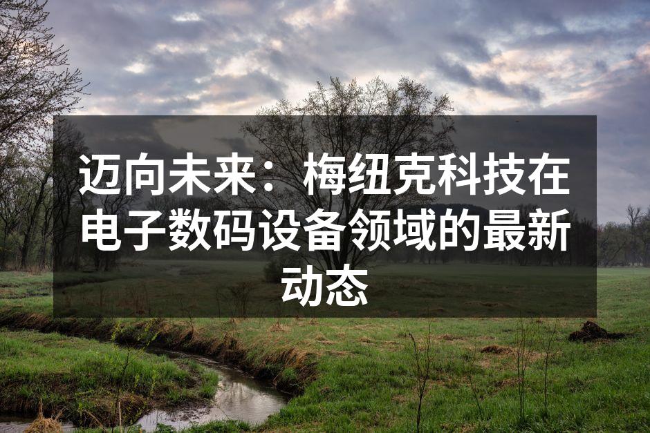 迈向未来：梅纽克科技在电子数码设备领域的最新动态