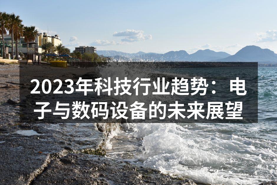 2023年科技行业趋势：电子与数码设备的未来展望